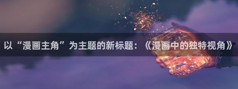 泡泡漫画韩漫：以“漫画主角”为主题的新标题：《漫画中的独特视角》