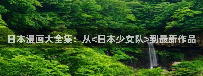 歪歪漫画sss在线观看韩漫免费：日本漫画大全集：从<日本少女队>到最新作品