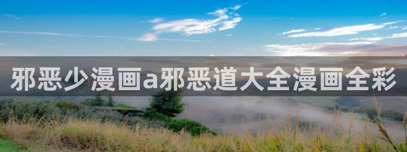 韩漫在线免费看.：邪恶少漫画a邪恶道大全漫画全彩