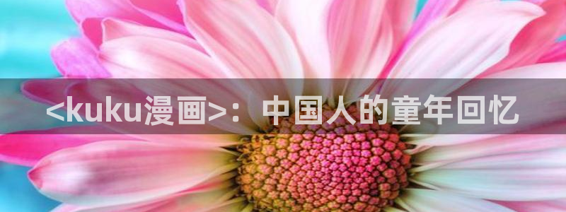 双男主韩漫在线看：<kuku漫画>：中国人的童年回忆