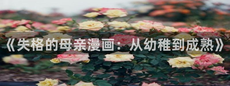 韩漫羞羞漫画歪歪漫画：《失格的母亲漫画：从幼稚到成熟》