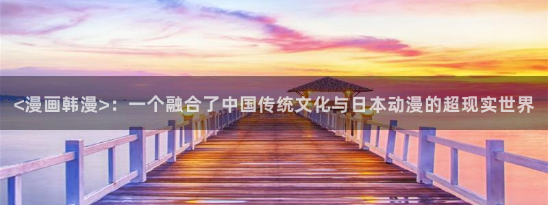 韩漫免费观看：<漫画韩漫>：一个融合了中国传统文化与日本动漫的超现实世界