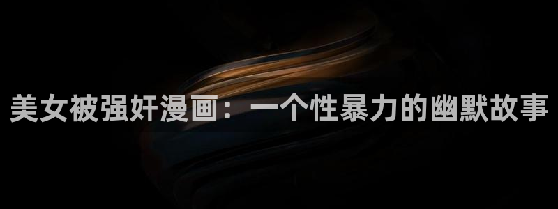 韩漫观看在线：美女被强奸漫画：一个性暴力的幽默故事