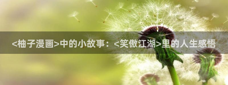 韩漫网站推荐：<柚子漫画>中的小故事：<笑傲江湖>里的人生感悟